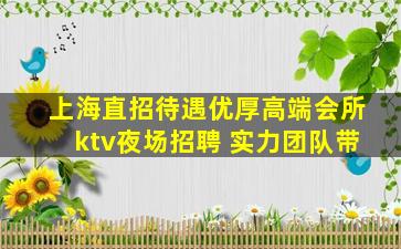 上海直招待遇优厚高端会所ktv夜场招聘 实力团队带